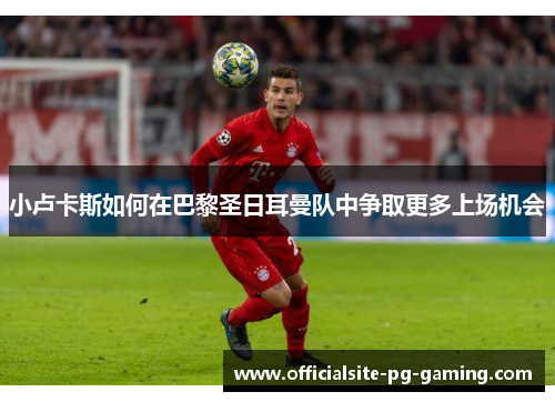 小卢卡斯如何在巴黎圣日耳曼队中争取更多上场机会 小卢卡斯如何在巴黎圣日耳曼队中争取更多上场机会