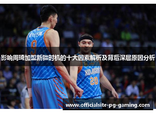 影响周琦加盟新疆时机的十大因素解析及背后深层原因分析