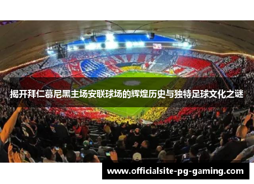 揭开拜仁慕尼黑主场安联球场的辉煌历史与独特足球文化之谜 揭开拜仁慕尼黑主场安联球场的辉煌历史与独特足球文化之谜