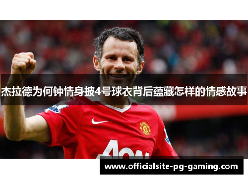 杰拉德为何钟情身披4号球衣背后蕴藏怎样的情感故事 杰拉德为何钟情身披4号球衣背后蕴藏怎样的情感故事
