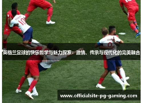 英格兰足球的快乐哲学与魅力探索:激情、传承与现代化的完美融合 英格兰足球的快乐哲学与魅力探索:激情、传承与现代化的完美融合