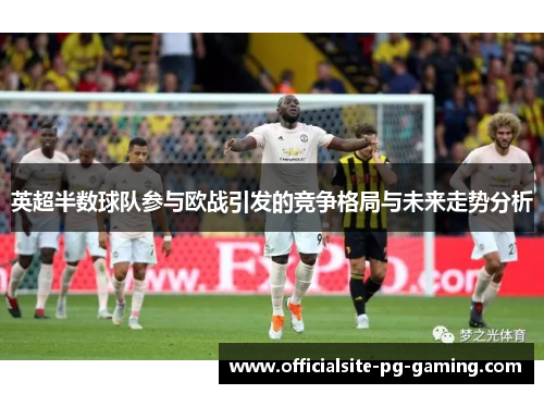 英超半数球队参与欧战引发的竞争格局与未来走势分析 英超半数球队参与欧战引发的竞争格局与未来走势分析