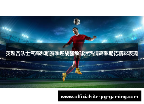 英超各队士气高涨新赛季迎战强敌球迷热情高涨期待精彩表现 英超各队士气高涨新赛季迎战强敌球迷热情高涨期待精彩表现