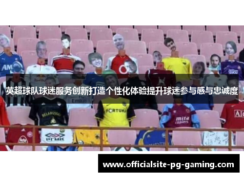 英超球队球迷服务创新打造个性化体验提升球迷参与感与忠诚度 英超球队球迷服务创新打造个性化体验提升球迷参与感与忠诚度