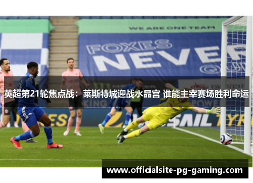 英超第21轮焦点战：莱斯特城迎战水晶宫 谁能主宰赛场胜利命运
