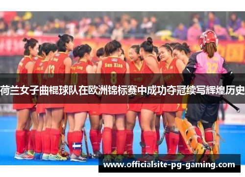 荷兰女子曲棍球队在欧洲锦标赛中成功夺冠续写辉煌历史
