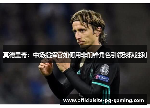 莫德里奇：中场指挥官如何用非前锋角色引领球队胜利