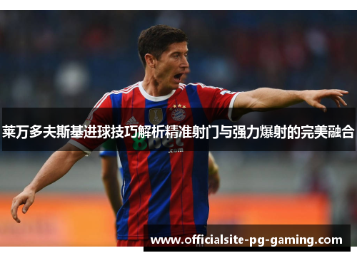 莱万多夫斯基进球技巧解析精准射门与强力爆射的完美融合 莱万多夫斯基进球技巧解析精准射门与强力爆射的完美融合