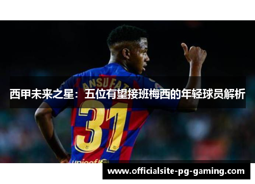 西甲未来之星：五位有望接班梅西的年轻球员解析