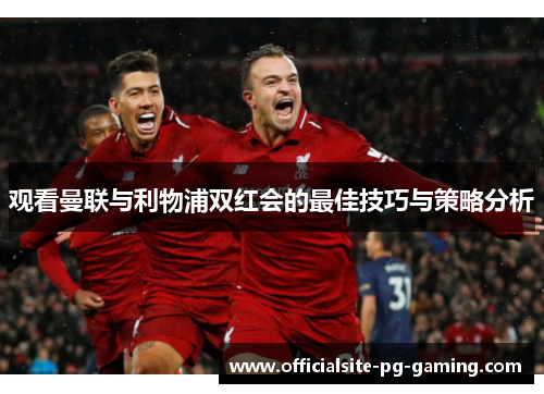 观看曼联与利物浦双红会的最佳技巧与策略分析 观看曼联与利物浦双红会的最佳技巧与策略分析