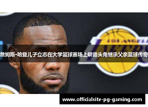 詹姆斯·哈登儿子立志在大学篮球赛场上崭露头角继承父亲篮球传奇