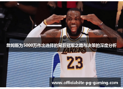 詹姆斯为5000万作出选择的背后冠军之路与决策的深度分析 詹姆斯为5000万作出选择的背后冠军之路与决策的深度分析