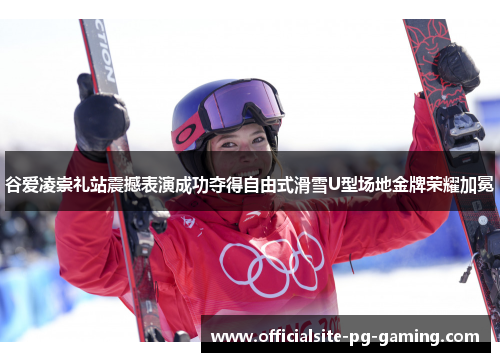 谷爱凌崇礼站震撼表演成功夺得自由式滑雪U型场地金牌荣耀加冕