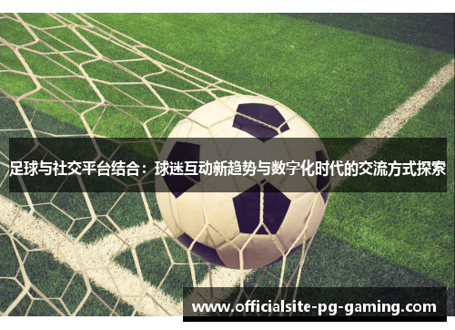 足球与社交平台结合:球迷互动新趋势与数字化时代的交流方式探索 足球与社交平台结合:球迷互动新趋势与数字化时代的交流方式探索
