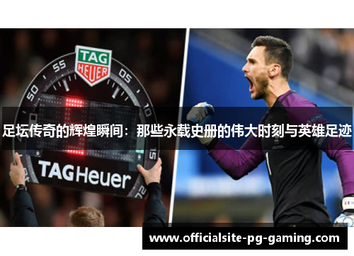 足坛传奇的辉煌瞬间：那些永载史册的伟大时刻与英雄足迹