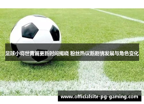 足球小将世青篇更新时间揭晓 粉丝热议新剧情发展与角色变化 足球小将世青篇更新时间揭晓 粉丝热议新剧情发展与角色变化