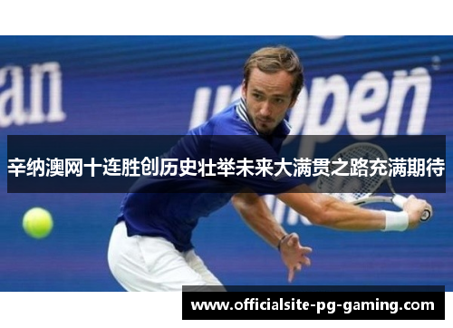 辛纳澳网十连胜创历史壮举未来大满贯之路充满期待 辛纳澳网十连胜创历史壮举未来大满贯之路充满期待