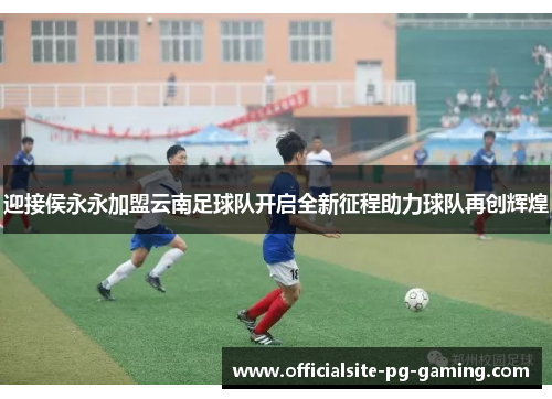 迎接侯永永加盟云南足球队开启全新征程助力球队再创辉煌