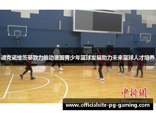 迪克诺维茨基致力推动德国青少年篮球发展助力未来篮球人才培养