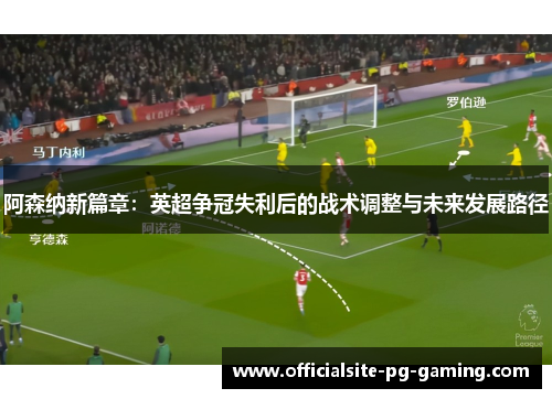 阿森纳新篇章:英超争冠失利后的战术调整与未来发展路径 阿森纳新篇章:英超争冠失利后的战术调整与未来发展路径