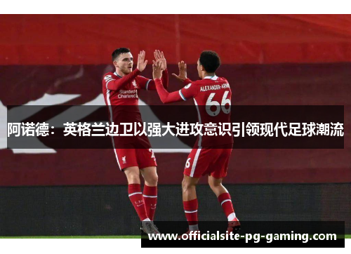 阿诺德:英格兰边卫以强大进攻意识引领现代足球潮流 阿诺德:英格兰边卫以强大进攻意识引领现代足球潮流