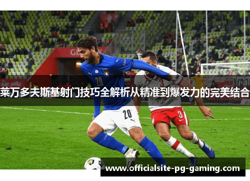 莱万多夫斯基射门技巧全解析从精准到爆发力的完美结合
