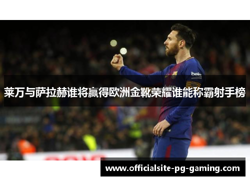 莱万与萨拉赫谁将赢得欧洲金靴荣耀谁能称霸射手榜
