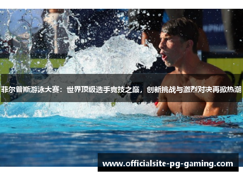 菲尔普斯游泳大赛：世界顶级选手竞技之巅，创新挑战与激烈对决再掀热潮
