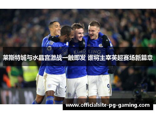 莱斯特城与水晶宫激战一触即发 谁将主宰英超赛场新篇章