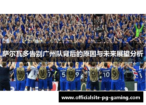 萨尔瓦多告别广州队背后的原因与未来展望分析