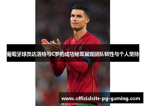 葡萄牙球员达洛特与C罗的成功秘笈展现团队韧性与个人坚持