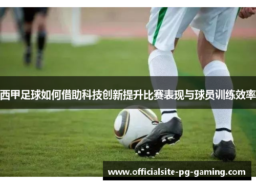 西甲足球如何借助科技创新提升比赛表现与球员训练效率 西甲足球如何借助科技创新提升比赛表现与球员训练效率