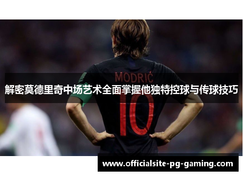 解密莫德里奇中场艺术全面掌握他独特控球与传球技巧