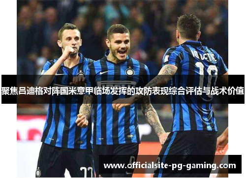 聚焦吕迪格对阵国米意甲临场发挥的攻防表现综合评估与战术价值