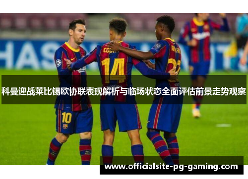 科曼迎战莱比锡欧协联表现解析与临场状态全面评估前景走势观察