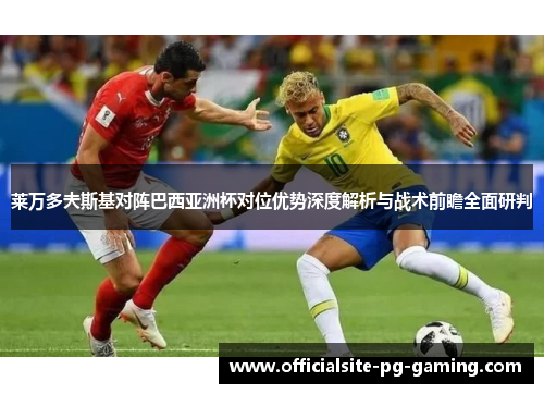 莱万多夫斯基对阵巴西亚洲杯对位优势深度解析与战术前瞻全面研判