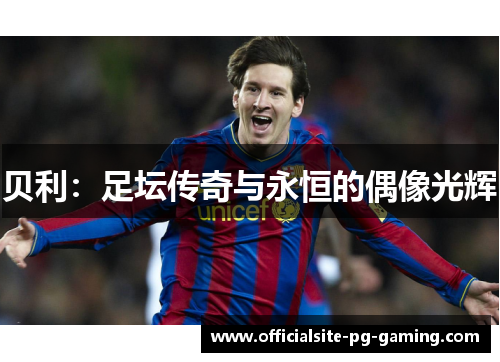 贝利:足坛传奇与永恒的偶像光辉 贝利:足坛传奇与永恒的偶像光辉
