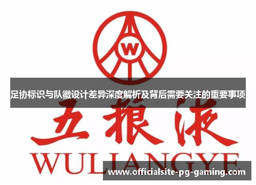 足协标识与队徽设计差异深度解析及背后需要关注的重要事项 足协标识与队徽设计差异深度解析及背后需要关注的重要事项