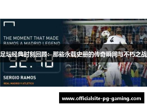 足坛经典时刻回顾:那些永载史册的传奇瞬间与不朽之战 足坛经典时刻回顾:那些永载史册的传奇瞬间与不朽之战