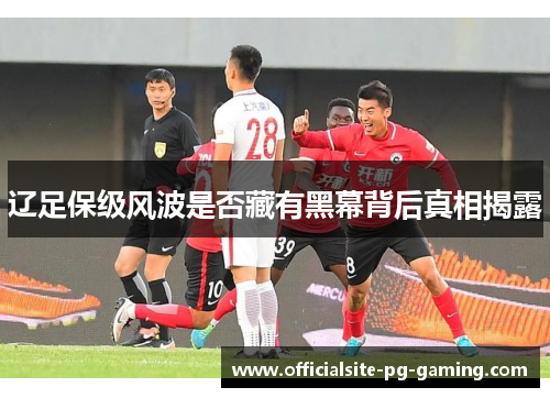 辽足保级风波是否藏有黑幕背后真相揭露