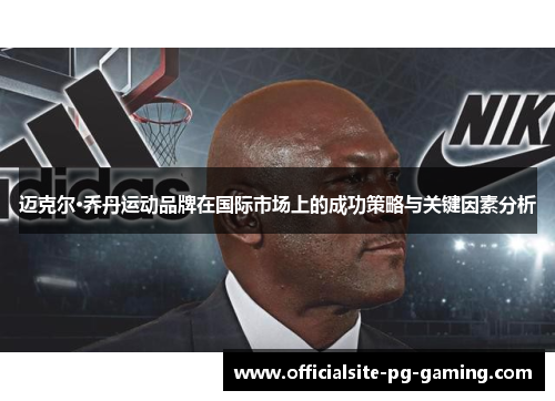 迈克尔·乔丹运动品牌在国际市场上的成功策略与关键因素分析 迈克尔·乔丹运动品牌在国际市场上的成功策略与关键因素分析