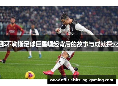 那不勒斯足球巨星崛起背后的故事与成就探索