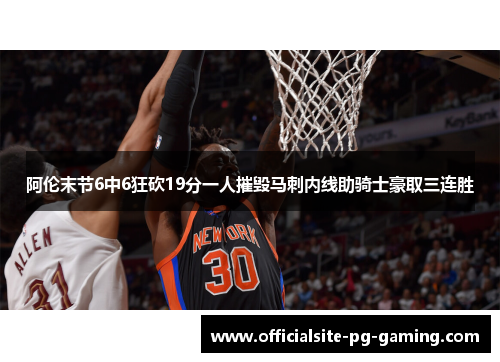 阿伦末节6中6狂砍19分一人摧毁马刺内线助骑士豪取三连胜