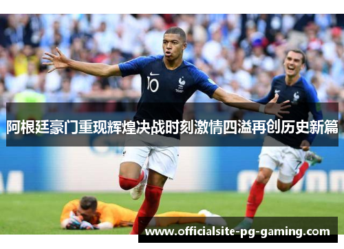阿根廷豪门重现辉煌决战时刻激情四溢再创历史新篇 阿根廷豪门重现辉煌决战时刻激情四溢再创历史新篇