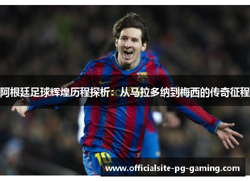 阿根廷足球辉煌历程探析：从马拉多纳到梅西的传奇征程