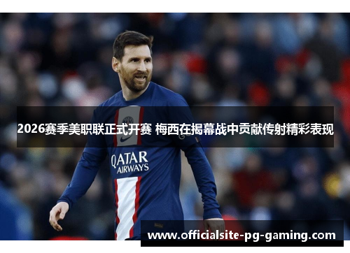 2026赛季美职联正式开赛 梅西在揭幕战中贡献传射精彩表现