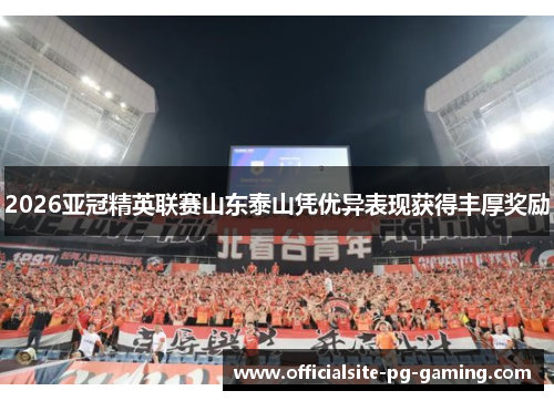 2026亚冠精英联赛山东泰山凭优异表现获得丰厚奖励 2026亚冠精英联赛山东泰山凭优异表现获得丰厚奖励