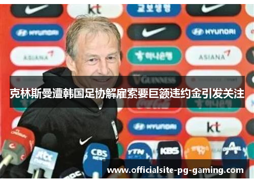 克林斯曼遭韩国足协解雇索要巨额违约金引发关注 克林斯曼遭韩国足协解雇索要巨额违约金引发关注