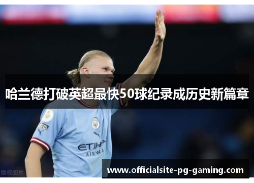 哈兰德打破英超最快50球纪录成历史新篇章 哈兰德打破英超最快50球纪录成历史新篇章