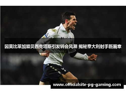 因莫比莱加盟贝西克塔斯引发转会风潮 揭秘意大利射手新篇章 因莫比莱加盟贝西克塔斯引发转会风潮 揭秘意大利射手新篇章